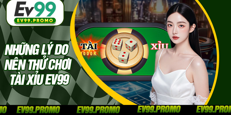 Những Lý Do Nên Thử Chơi Tài Xỉu EV99