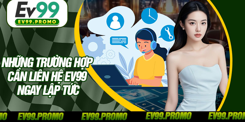 Những Trường Hợp Cần Liên Hệ EV99 Ngay Lập Tức